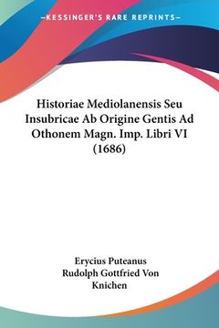 portada Historiae Mediolanensis Seu Insubricae Ab Origine Gentis Ad Othonem Magn. Imp. Libri VI (1686) (en Latin)