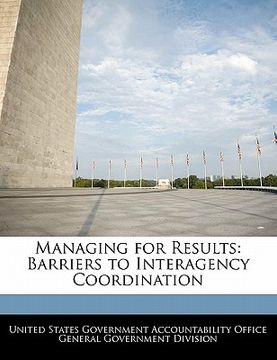 portada managing for results: barriers to interagency coordination (en Inglés)