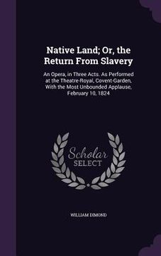 portada Native Land; Or, the Return From Slavery: An Opera, in Three Acts. As Performed at the Theatre-Royal, Covent-Garden, With the Most Unbounded Applause, (in English)