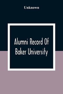 portada Alumni Record of Baker University: Including an Account of the Principal Events in the First Twenty-Five Years of the History of the College, With a. Trustees and the Faculty, and Their Offices 