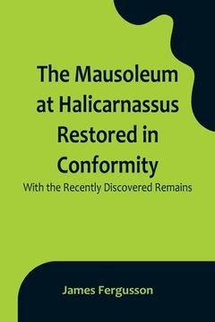 portada The Mausoleum at Halicarnassus Restored in Conformity With the Recently Discovered Remains (en Inglés)