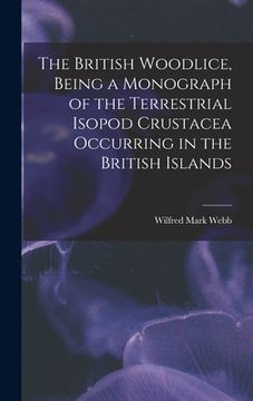 portada The British Woodlice, Being a Monograph of the Terrestrial Isopod Crustacea Occurring in the British Islands (en Inglés)