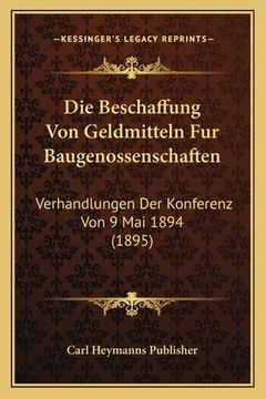 portada Die Beschaffung Von Geldmitteln Fur Baugenossenschaften: Verhandlungen Der Konferenz Von 9 Mai 1894 (1895) (en Alemán)