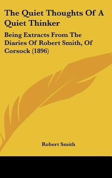 portada the quiet thoughts of a quiet thinker: being extracts from the diaries of robert smith, of corsock (1896) (en Inglés)
