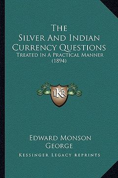 portada the silver and indian currency questions: treated in a practical manner (1894) (en Inglés)