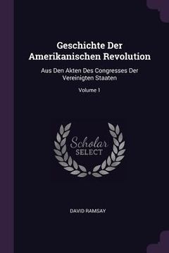 portada Geschichte Der Amerikanischen Revolution: Aus Den Akten Des Congresses Der Vereinigten Staaten; Volume 1 (en Inglés)