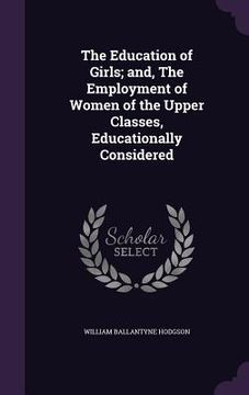 portada The Education of Girls; and, The Employment of Women of the Upper Classes, Educationally Considered