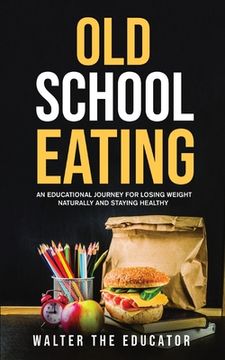 portada Old School Eating: An Educational Journey for Losing Weight Naturally and Staying Healthy (en Inglés)