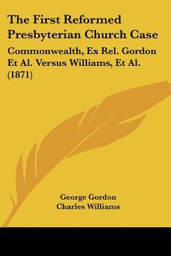 portada the first reformed presbyterian church case: commonwealth, ex rel. gordon et al. versus williams, et al. (1871) (en Inglés)