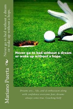 portada Never Go to Bed Without a Dream or Wake Up Without a Hope.: Dreams Are... Life, and If Enthusiasm Along with Confidence Overcome Fear, Dreams Always C (en Inglés)