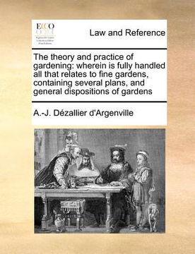 portada the theory and practice of gardening: wherein is fully handled all that relates to fine gardens, containing several plans, and general dispositions of (en Inglés)
