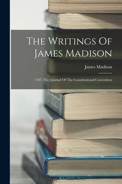 portada The Writings Of James Madison: 1787. The Journal Of The Constitutional Convention (en Inglés)