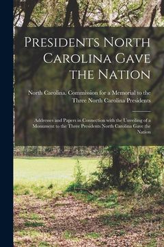 portada Presidents North Carolina Gave the Nation: Addresses and Papers in Connection With the Unveiling of a Monument to the Three Presidents North Carolina (en Inglés)