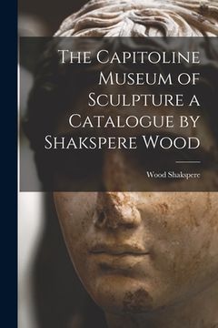portada The Capitoline Museum of Sculpture a Catalogue by Shakspere Wood (en Inglés)