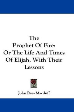 portada the prophet of fire: or the life and times of elijah, with their lessons (en Inglés)