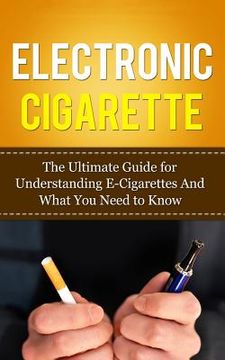 portada Electronic Cigarette: The Ultimate Guide for Understanding E-Cigarettes And What You Need To Know (en Inglés)