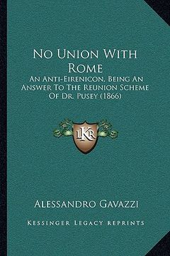 portada no union with rome: an anti-eirenicon, being an answer to the reunion scheme of dr. pusey (1866) (en Inglés)