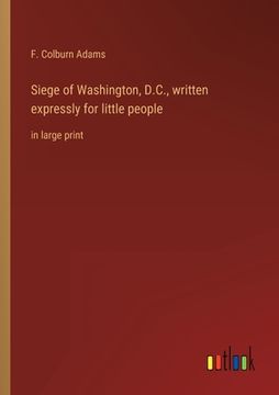 portada Siege of Washington, D.C., written expressly for little people: in large print (en Inglés)