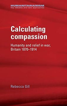 portada Calculating Compassion: Humanity and Relief in War, Britain 1870–1914 (Humanitarianism: Key Debates and new Approaches)