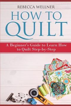 portada How to Quilt: A Beginner's Guide to Learn How to Quilt Step-by-Step (en Inglés)