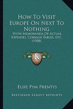 portada how to visit europe on next to nothing: with memoranda of actual expenses, coinage tables, etc. (1908) (en Inglés)