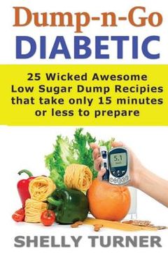 portada Dump-N-Go Diabetic: 25 Wicked Awesome Low Sugar Recipes That Take Only 15 Minutes or Less to Prepare (en Inglés)
