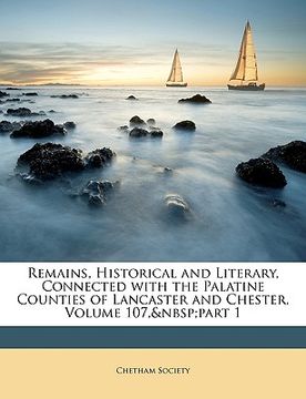 portada remains, historical and literary, connected with the palatine counties of lancaster and chester, volume 107, part 1 (en Inglés)