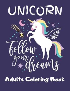 portada UNICORN- Follow Your Dreams (Adults Coloring Book): Featuring Various Unicorn Designs Filled with Stress Relieving Patterns - Lovely Coloring Book Des (in English)