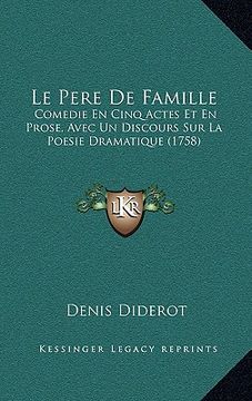 portada le pere de famille: comedie en cinq actes et en prose, avec un discours sur la poesie dramatique (1758) (en Inglés)