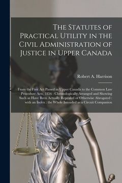 portada The Statutes of Practical Utility in the Civil Administration of Justice in Upper Canada [microform]: From the First Act Passed in Upper Canada to the (en Inglés)