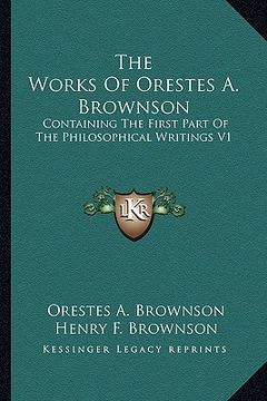 portada the works of orestes a. brownson: containing the first part of the philosophical writings v1 (en Inglés)