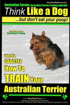 portada Australian Terrier, Australian Terrier Training, AAA AKC Think Like a Dog But Don't Eat Your Poop! Australian Terrier Breed Expert Training: Here's EX (en Inglés)