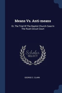 portada Means Vs. Anti-means: Or, The Trial Of The Baptist Church Case In The Rush Circuit Court (in English)