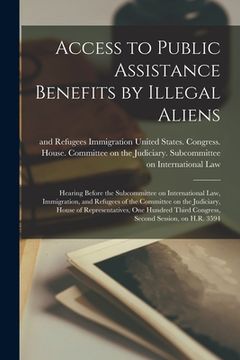 portada Access to Public Assistance Benefits by Illegal Aliens: Hearing Before the Subcommittee on International Law, Immigration, and Refugees of the Committ