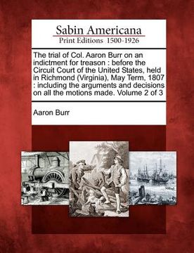 portada the trial of col. aaron burr on an indictment for treason: before the circuit court of the united states, held in richmond (virginia), may term, 1807: (en Inglés)