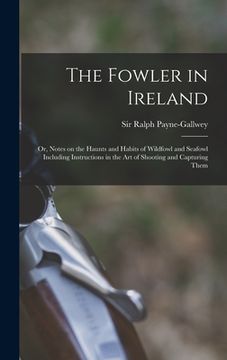 portada The Fowler in Ireland; or, Notes on the Haunts and Habits of Wildfowl and Seafowl Including Instructions in the Art of Shooting and Capturing Them (in English)