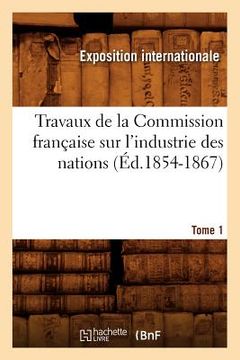 portada Travaux de la Commission Française Sur l'Industrie Des Nations. Tome 1 (Éd.1854-1867) (en Francés)