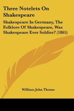 portada three notelets on shakespeare: shakespeare in germany, the folklore of shakespeare, was shakespeare ever soldier? (1865) (en Inglés)