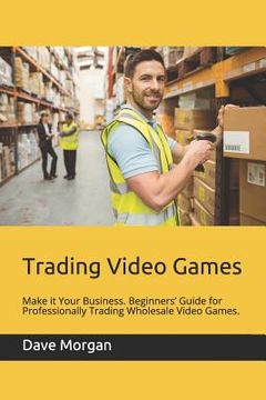 portada Trading Video Games: Make It Your Business. Beginners' Guide for Professionally Trading Wholesale Video Games. (en Inglés)