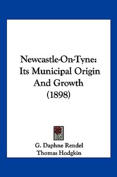 portada newcastle-on-tyne: its municipal origin and growth (1898) (en Inglés)