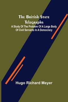 portada The British State Telegraphs; A Study of the Problem of a Large Body of Civil Servants in a Democracy (en Inglés)