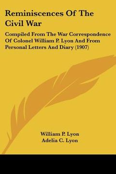 portada reminiscences of the civil war: compiled from the war correspondence of colonel william p. lyon and from personal letters and diary (1907)