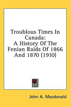portada troublous times in canada: a history of the fenian raids of 1866 and 1870 (1910) (en Inglés)
