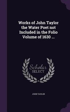 portada Works of John Taylor the Water Poet not Included in the Folio Volume of 1630 ...