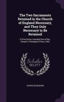 portada The Two Sacraments Retained in the Church of England Necessary, and They Only Necessary to Be Retained: A Prize Essay, Awarded One of Mrs. Denyer's Th