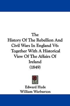 portada the history of the rebellion and civil wars in england v6: together with a historical view of the affairs of ireland (1849) (in English)