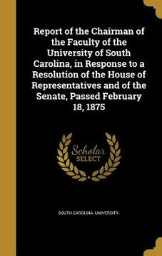 portada Report of the Chairman of the Faculty of the University of South Carolina, in Response to a Resolution of the House of Representatives and of the Sena (en Inglés)