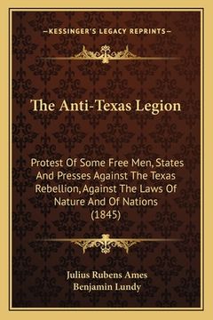 portada the anti-texas legion: protest of some free men, states and presses against the texas rebellion, against the laws of nature and of nations (1 (en Inglés)