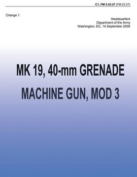 portada MK 19, 40-mm Grenade Machine Gun, MOD 3 (FM 3-22.27): Change 1 (in English)