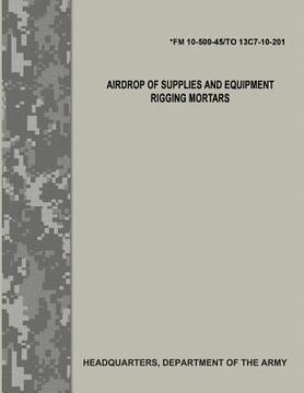 portada Airdrop of Supplies and Equipment: Rigging Mortars (FM 10-500-45/TO 13C7-10-201) (en Inglés)